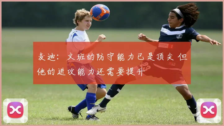 麦迪：文班的防守能力已是顶尖 但他的进攻能力还需要提升