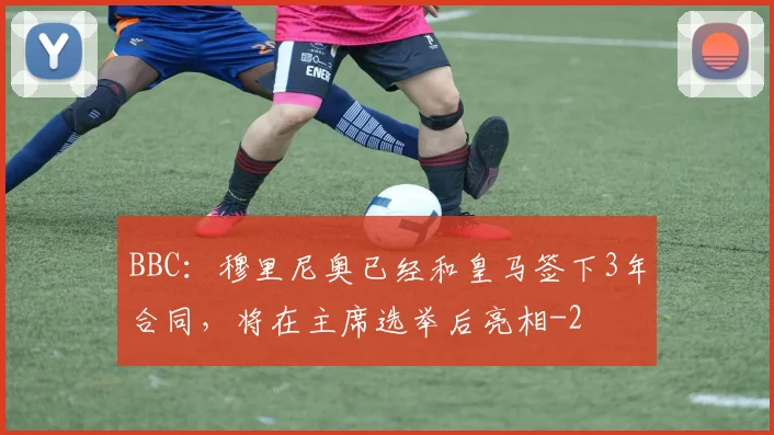 BBC:穆里尼奥已经和皇马签下3年合同,将在主席选举后亮相