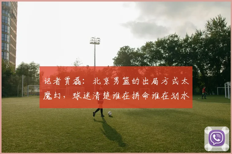 记者贾磊:北京男篮的出局方式太魔幻,球迷清楚谁在拼命谁在划水