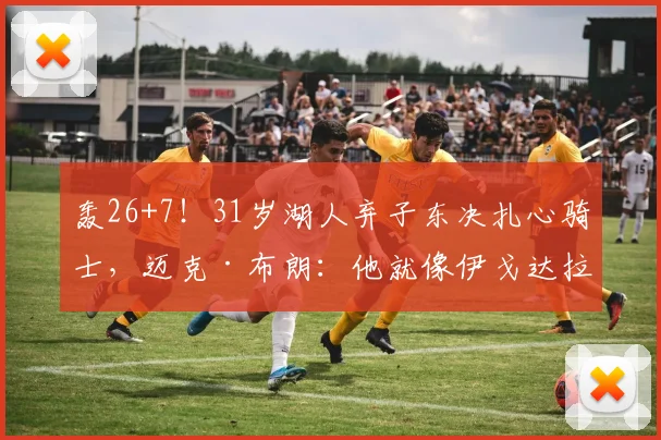 轰26+7！31岁湖人弃子东决扎心骑士，迈克·布朗：他就像伊戈达拉