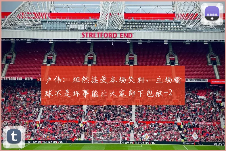 卢伟:坦然接受本场失利,主场输球不是坏事能让大家卸下包袱