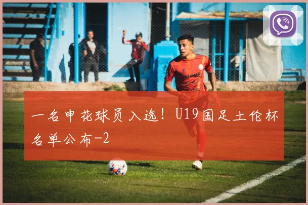 一名申花球员入选!U19国足土伦杯名单公布