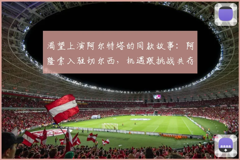 渴望上演阿尔特塔的同款故事:阿隆索入驻切尔西,机遇跟挑战共存