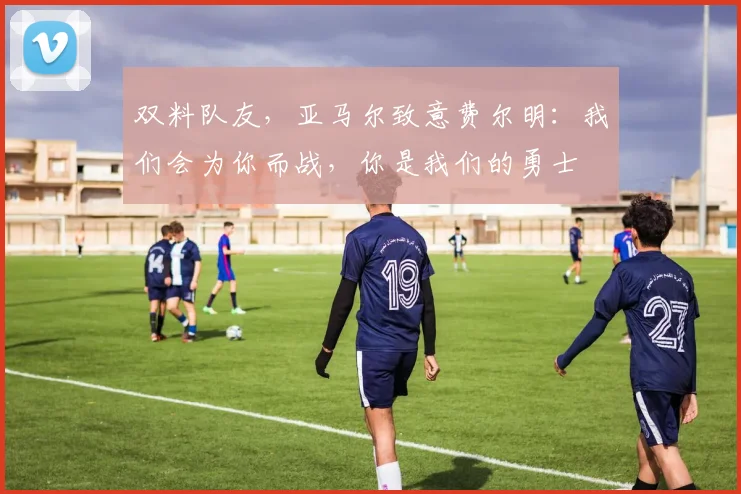 双料队友，亚马尔致意费尔明：我们会为你而战，你是我们的勇士