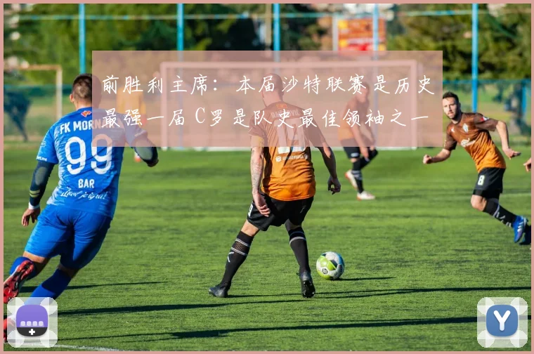 前胜利主席:本届沙特联赛是历史最强一届 C罗是队史最佳领袖之一