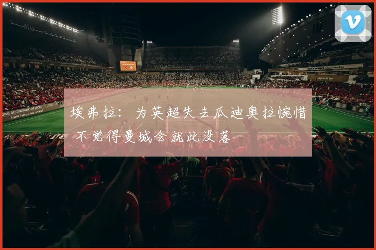 埃弗拉：为英超失去瓜迪奥拉惋惜 不觉得曼城会就此没落