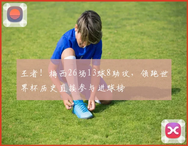 王者！梅西26场13球8助攻，领跑世界杯历史直接参与进球榜