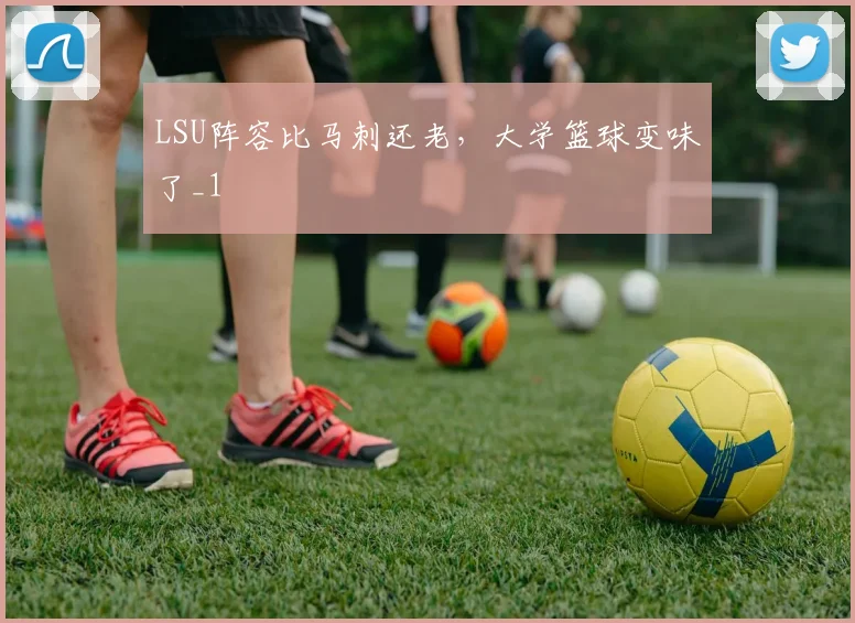 LSU阵容比马刺还老，大学篮球变味了_1