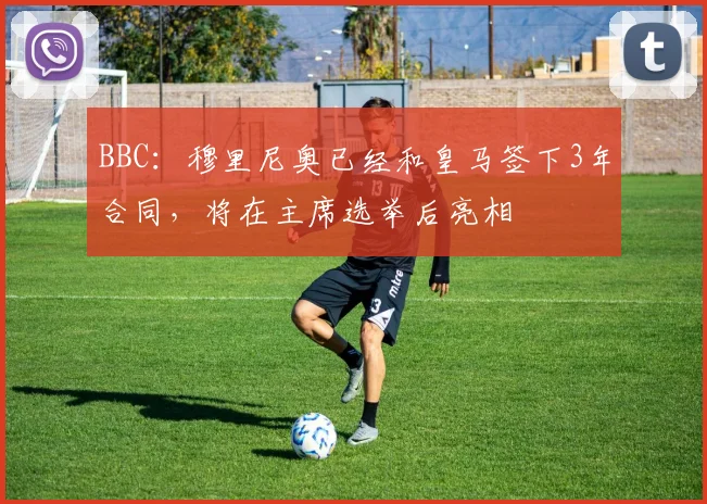 BBC：穆里尼奥已经和皇马签下3年合同，将在主席选举后亮相
