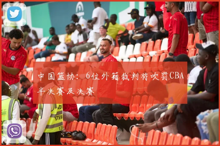 中国篮协：6位外籍裁判将吹罚CBA半决赛及决赛