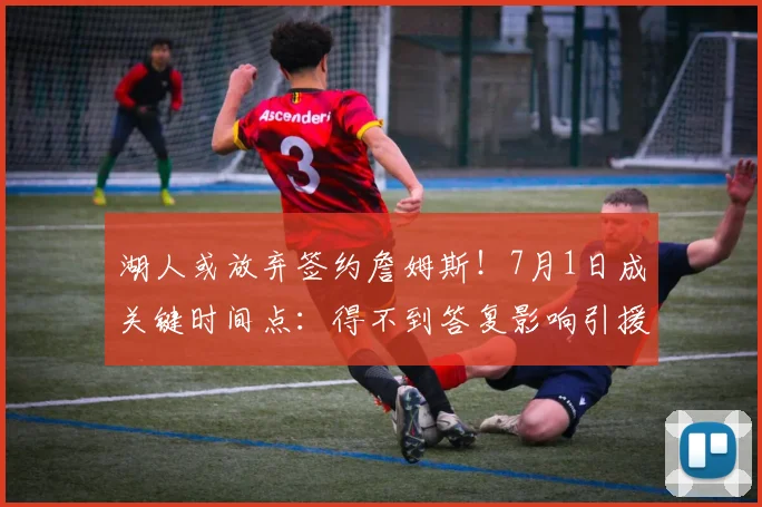 湖人或放弃签约詹姆斯！7月1日成关键时间点：得不到答复影响引援