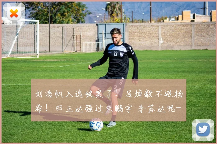 刘浩帆入选破案了!吕焯毅不逊杨希!田玉达强过朱鹏宇 李苏达呢