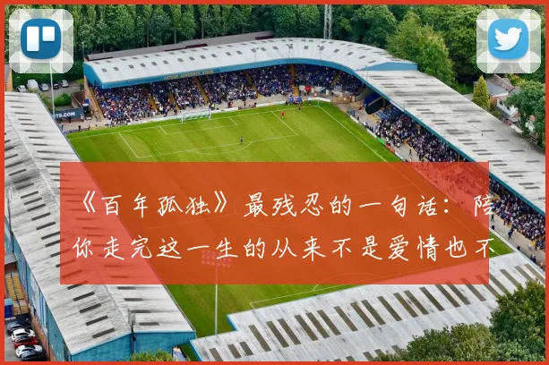 《百年孤独》最残忍的一句话:陪你走完这一生的从来不是爱情也不是亲情,是你自己都没发现的灵魂里这两样东西